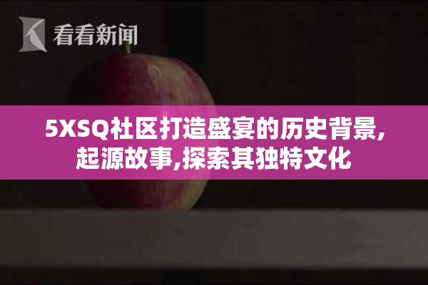 5XSQ社区打造盛宴的历史背景,起源故事,探索其独特文化
