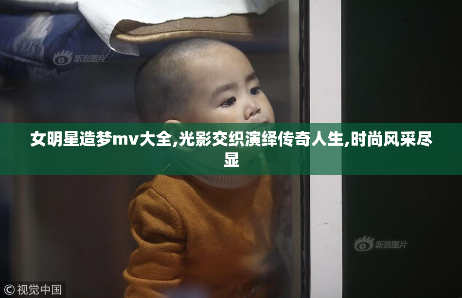 女明星造梦mv大全,光影交织演绎传奇人生,时尚风采尽显
