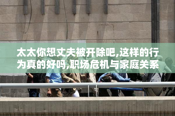 太太你想丈夫被开除吧,这样的行为真的好吗,职场危机与家庭关系