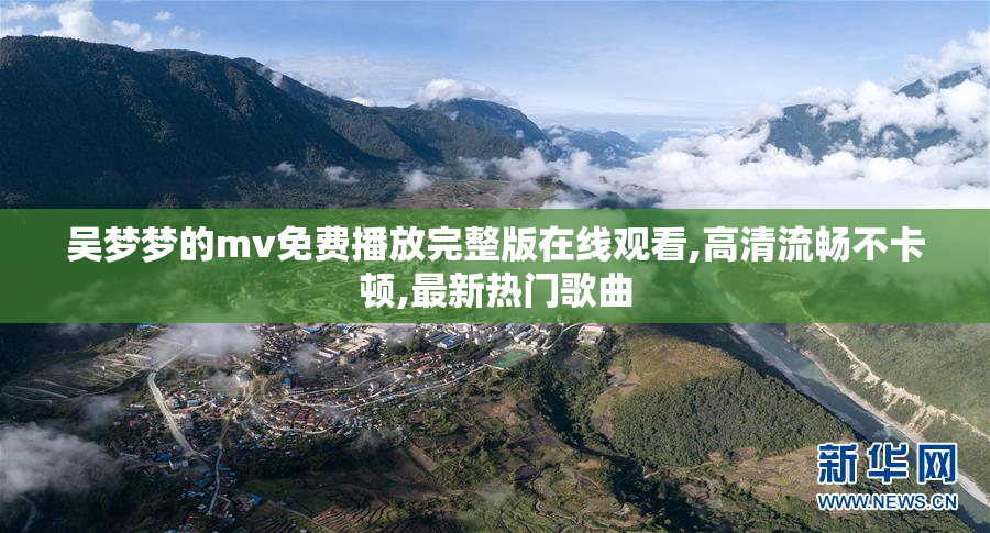 吴梦梦的mv免费播放完整版在线观看,高清流畅不卡顿,最新热门歌曲
