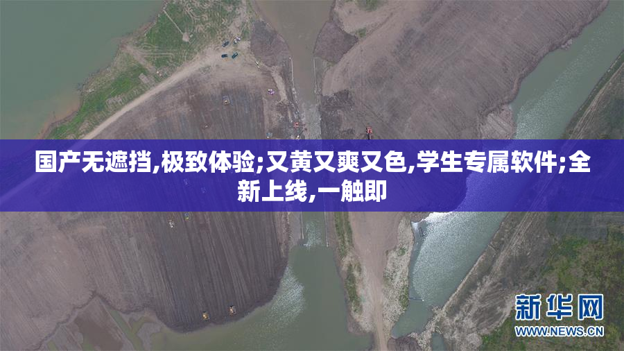 国产无遮挡,极致体验;又黄又爽又色,学生专属软件;全新上线,一触即