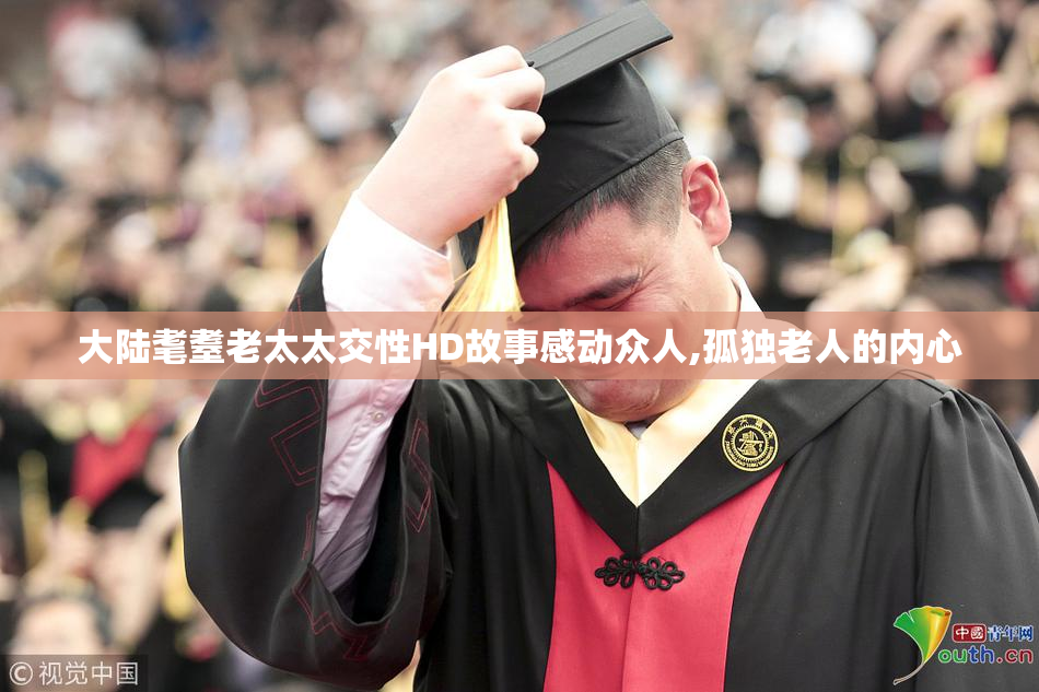 大陆耄耋老太太交性HD故事感动众人,孤独老人的内心