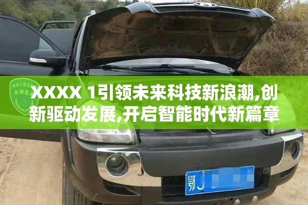 ХХXХ 1引领未来科技新浪潮,创新驱动发展,开启智能时代新篇章