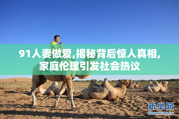 91人妻做爱,揭秘背后惊人真相,家庭伦理引发社会热议