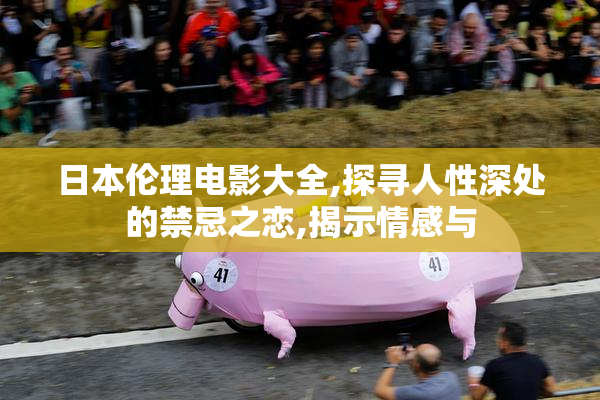日本伦理电影大全,探寻人性深处的禁忌之恋,揭示情感与