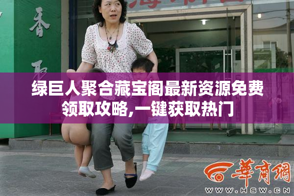 绿巨人聚合藏宝阁最新资源免费领取攻略,一键获取热门
