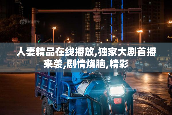 人妻精品在线播放,独家大剧首播来袭,剧情烧脑,精彩