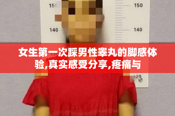 女生第一次踩男性睾丸的脚感体验,真实感受分享,疼痛与