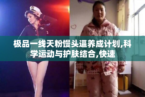 极品一线天粉馒头逼养成计划,科学运动与护肤结合,快速
