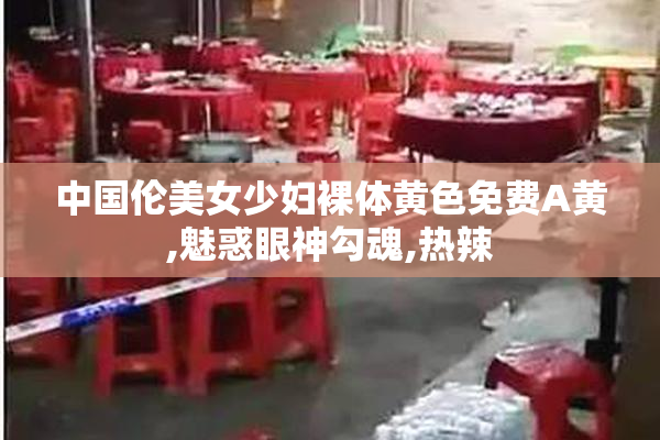 中国伦美女少妇裸体黄色免费A黄,魅惑眼神勾魂,热辣