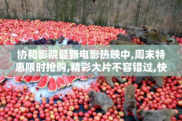 协和影院最新电影热映中,周末特惠限时抢购,精彩大片不容错过,快来