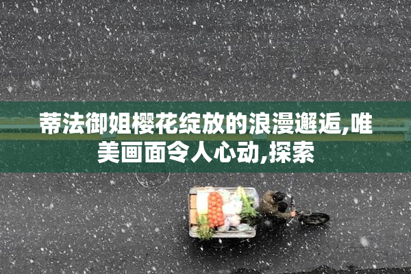 蒂法御姐樱花绽放的浪漫邂逅,唯美画面令人心动,探索