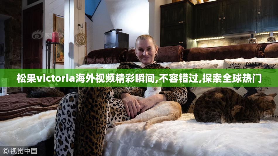 松果victoria海外视频精彩瞬间,不容错过,探索全球热门