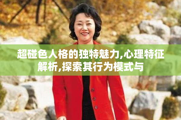 超碰色人格的独特魅力,心理特征解析,探索其行为模式与