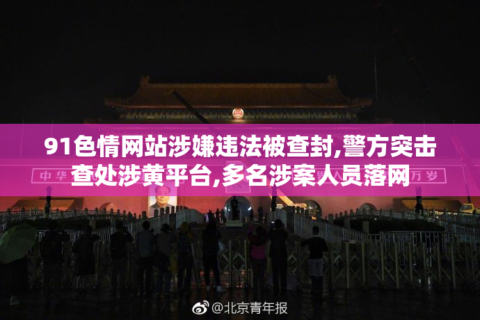91色情网站涉嫌违法被查封,警方突击查处涉黄平台,多名涉案人员落网