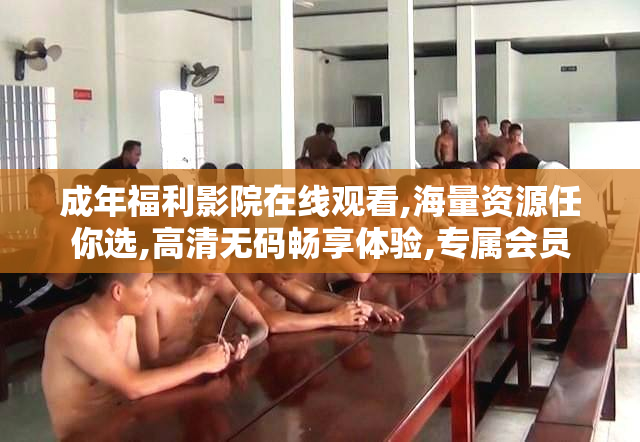 成年福利影院在线观看,海量资源任你选,高清无码畅享体验,专属会员
