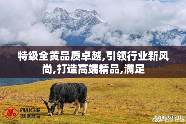 特级全黄品质卓越,引领行业新风尚,打造高端精品,满足