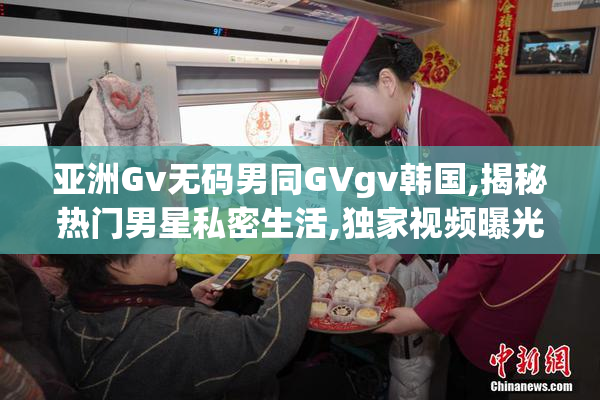 亚洲Gv无码男同GVgv韩国,揭秘热门男星私密生活,独家视频曝光