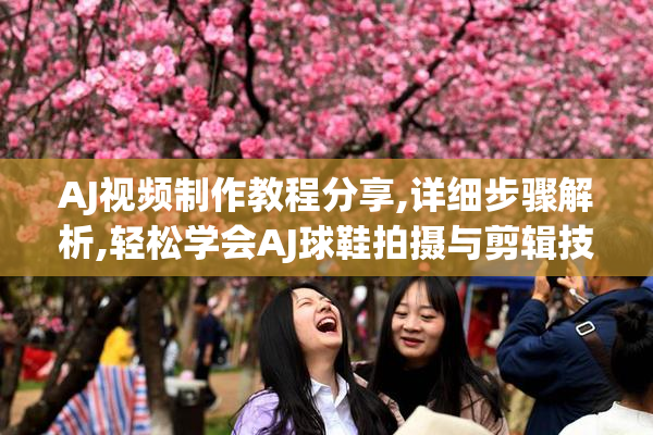 AJ视频制作教程分享,详细步骤解析,轻松学会AJ球鞋拍摄与剪辑技巧