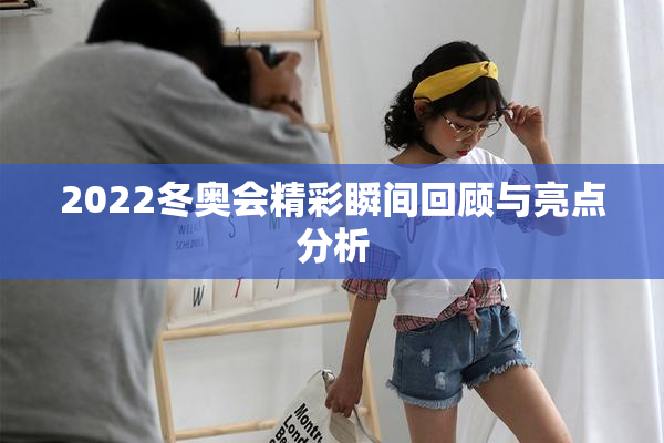 2022冬奥会精彩瞬间回顾与亮点分析