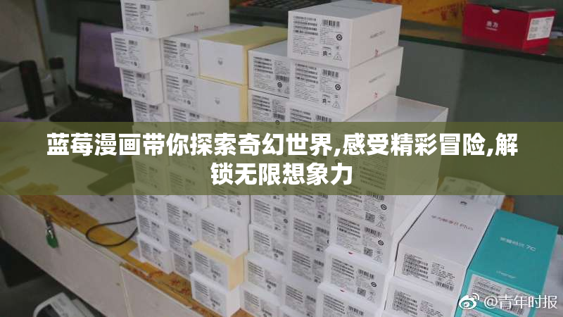 蓝莓漫画带你探索奇幻世界,感受精彩冒险,解锁无限想象力