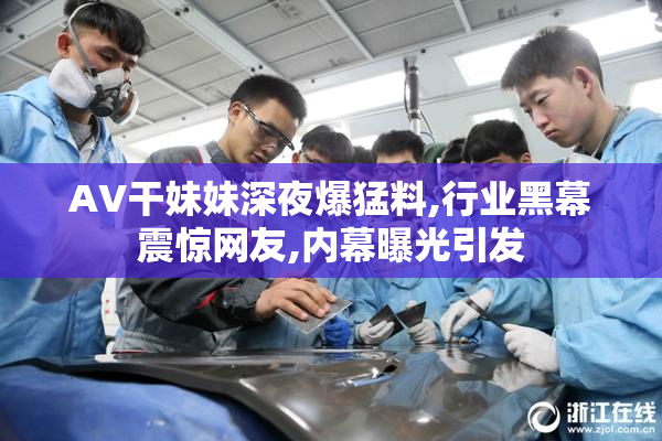 AV干妹妹深夜爆猛料,行业黑幕震惊网友,内幕曝光引发
