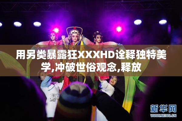 用另类暴露狂XXXHD诠释独特美学,冲破世俗观念,释放