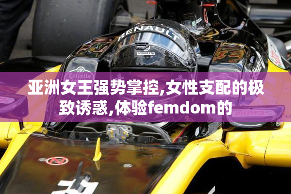 亚洲女王强势掌控,女性支配的极致诱惑,体验femdom的