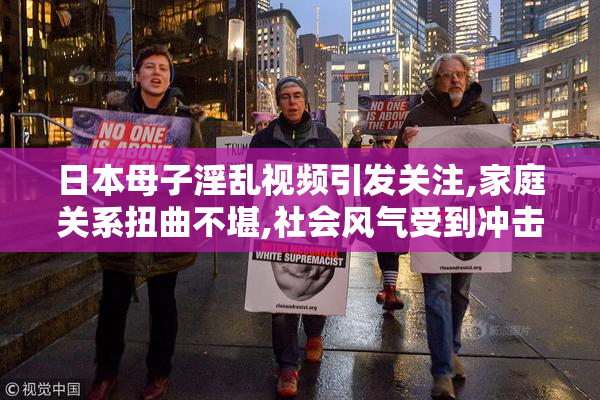 日本母子淫乱视频引发关注,家庭关系扭曲不堪,社会风气受到冲击