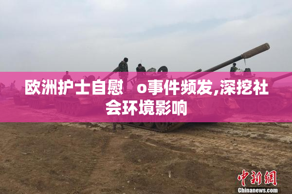 欧洲护士自慰   o事件频发,深挖社会环境影响