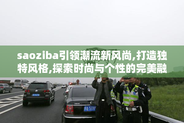 saoziba引领潮流新风尚,打造独特风格,探索时尚与个性的完美融合