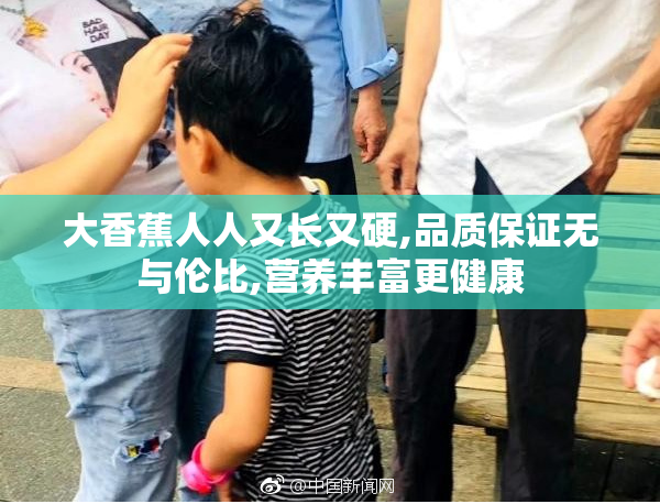 大香蕉人人又长又硬,品质保证无与伦比,营养丰富更健康