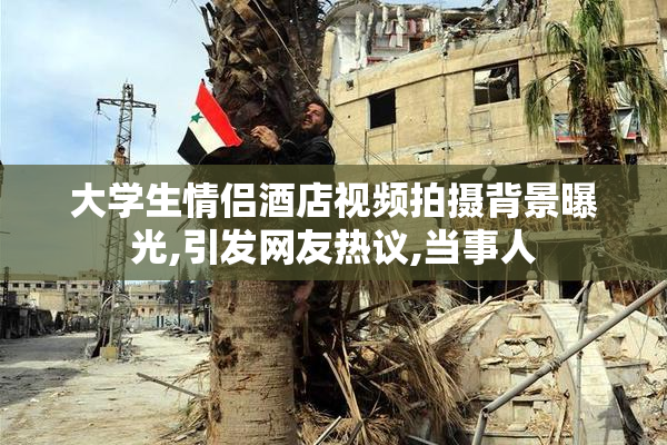 大学生情侣酒店视频拍摄背景曝光,引发网友热议,当事人