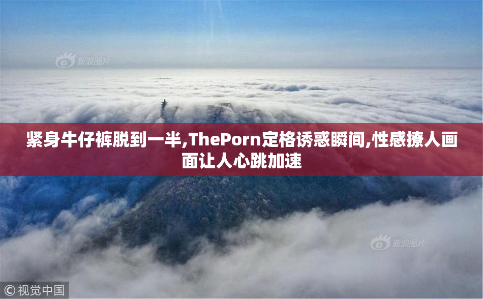 紧身牛仔裤脱到一半,ThePorn定格诱惑瞬间,性感撩人画面让人心跳加速