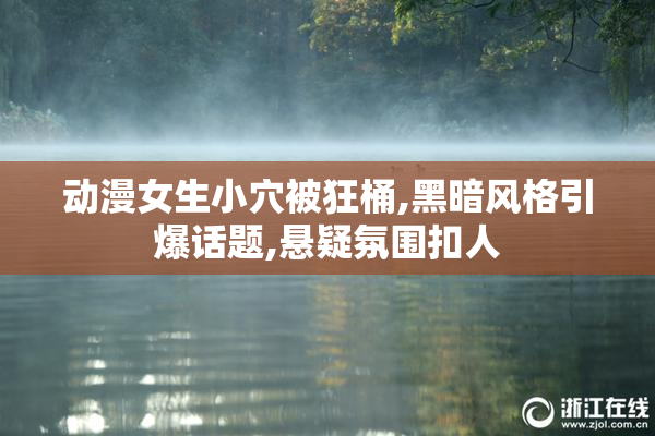 动漫女生小穴被狂桶,黑暗风格引爆话题,悬疑氛围扣人