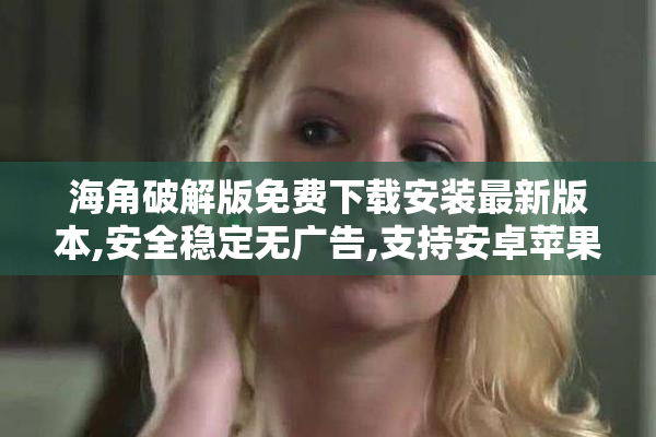 海角破解版免费下载安装最新版本,安全稳定无广告,支持安卓苹果双
