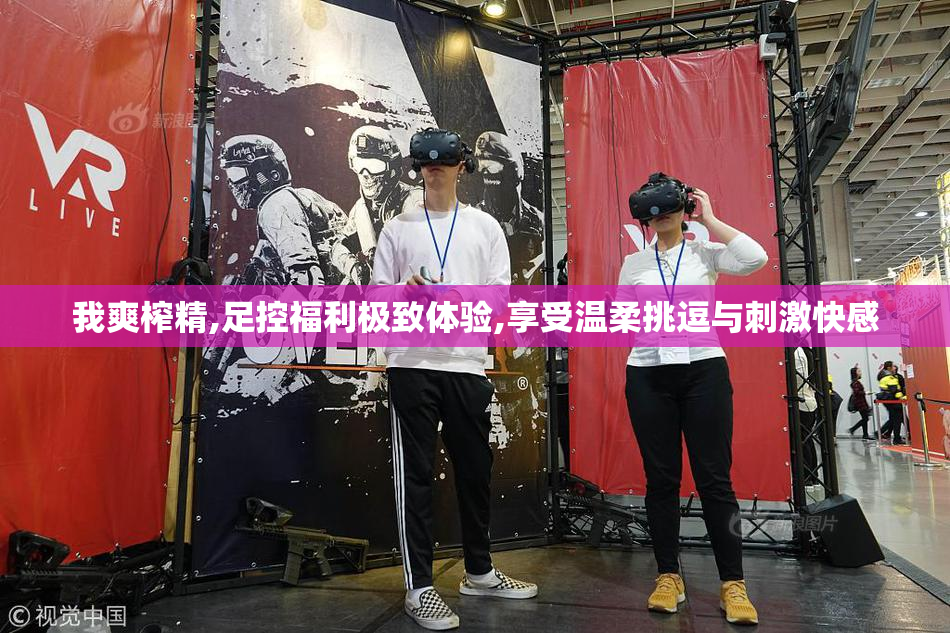 我爽榨精,足控福利极致体验,享受温柔挑逗与刺激快感