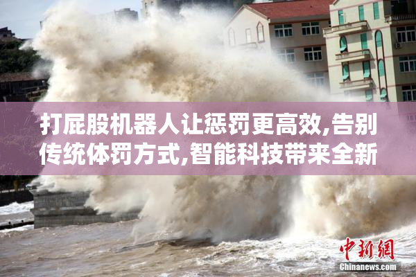 打屁股机器人让惩罚更高效,告别传统体罚方式,智能科技带来全新