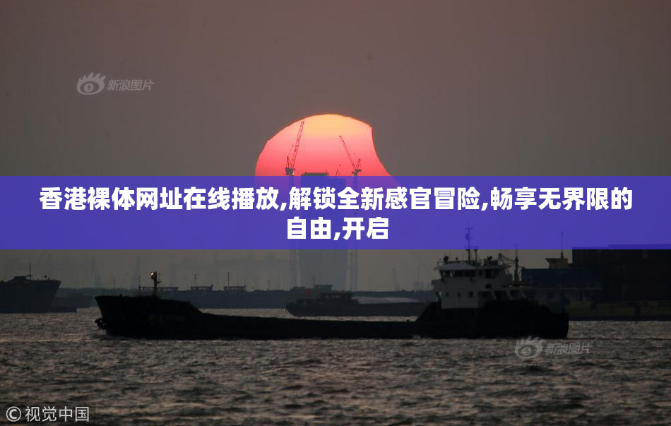 香港裸体网址在线播放,解锁全新感官冒险,畅享无界限的自由,开启