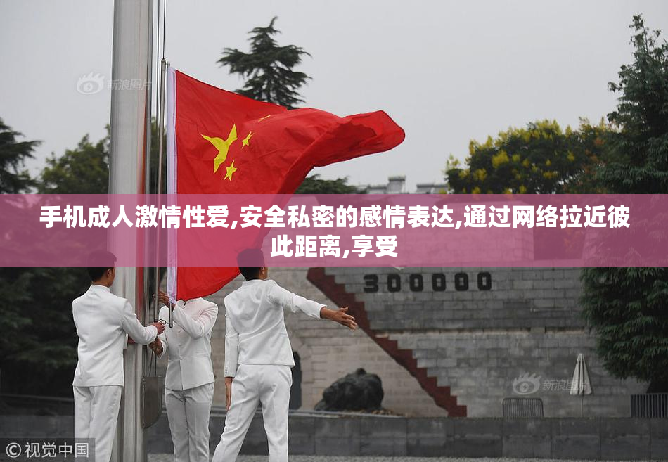 手机成人激情性爱,安全私密的感情表达,通过网络拉近彼此距离,享受