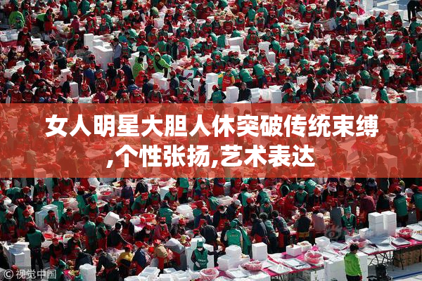女人明星大胆人休突破传统束缚,个性张扬,艺术表达