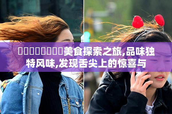 馃崋馃崙馃懐馃敒美食探索之旅,品味独特风味,发现舌尖上的惊喜与