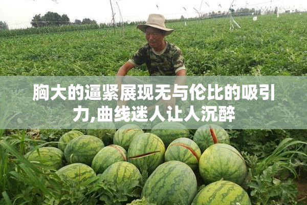 胸大的逼紧展现无与伦比的吸引力,曲线迷人让人沉醉