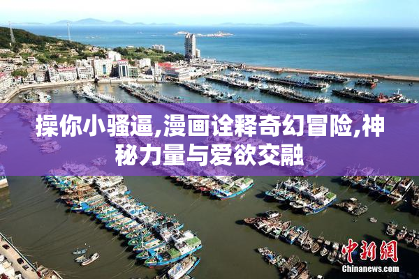 操你小骚逼,漫画诠释奇幻冒险,神秘力量与爱欲交融