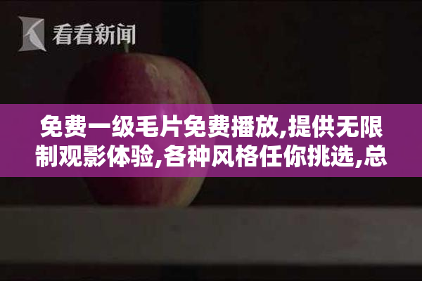 免费一级毛片免费播放,提供无限制观影体验,各种风格任你挑选,总有