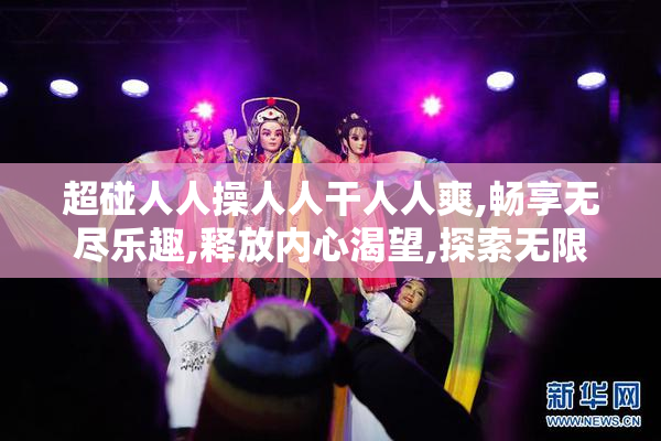超碰人人操人人干人人爽,畅享无尽乐趣,释放内心渴望,探索无限