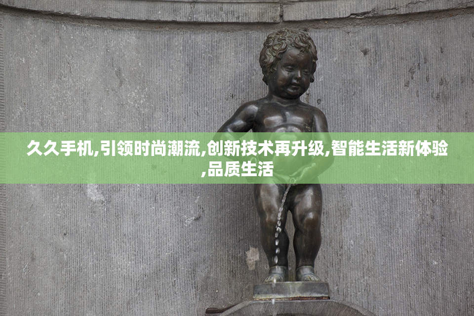 久久手机,引领时尚潮流,创新技术再升级,智能生活新体验,品质生活