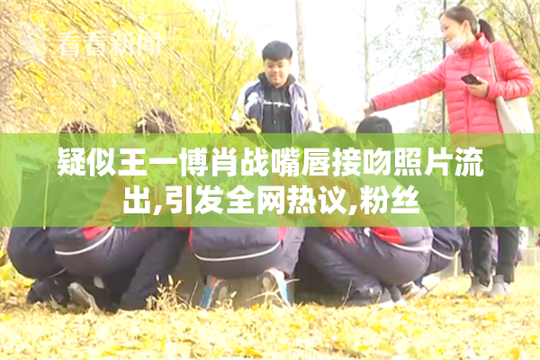 疑似王一博肖战嘴唇接吻照片流出,引发全网热议,粉丝