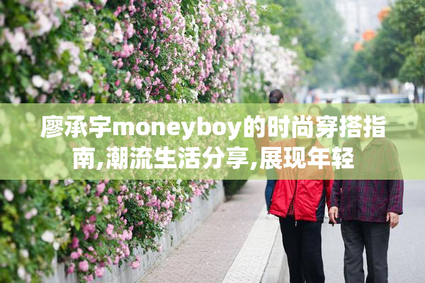廖承宇moneyboy的时尚穿搭指南,潮流生活分享,展现年轻