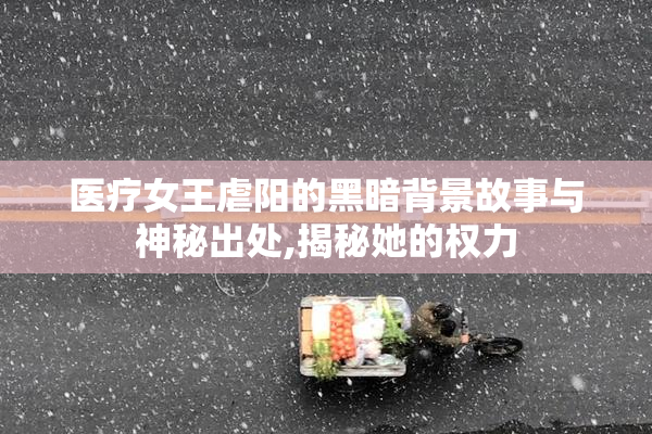 医疗女王虐阳的黑暗背景故事与神秘出处,揭秘她的权力